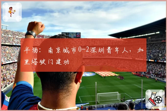 半场：南京城市0-2深圳青年人，加里塔破门建功