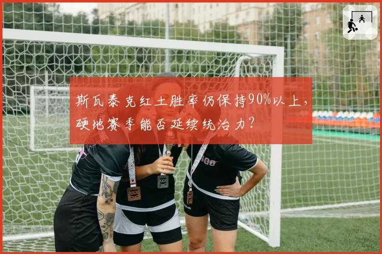 斯瓦泰克红土胜率仍保持90%以上，硬地赛季能否延续统治力？