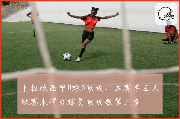 卜拉欣西甲0球6助攻，本赛季五大联赛未得分球员助攻数第三多