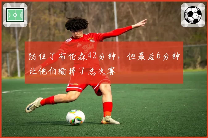 防住了布伦森42分钟,但最后6分钟让他们输掉了总决赛