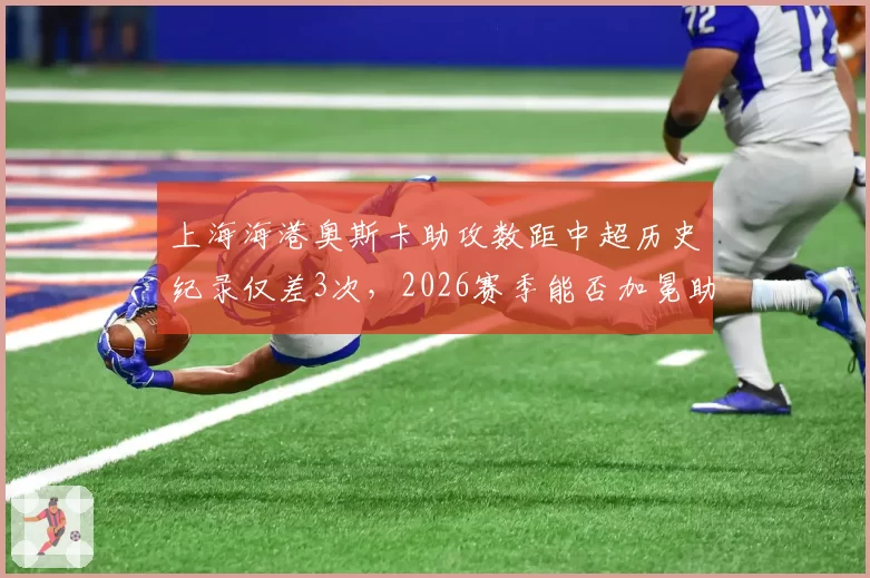 上海海港奥斯卡助攻数距中超历史纪录仅差3次，2026赛季能否加冕助攻王？