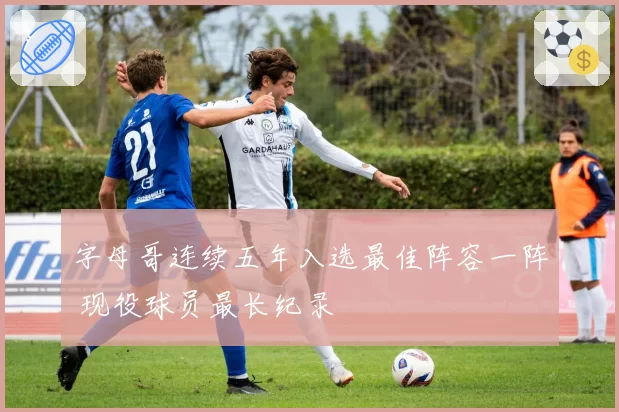 字母哥连续五年入选最佳阵容一阵 现役球员最长纪录