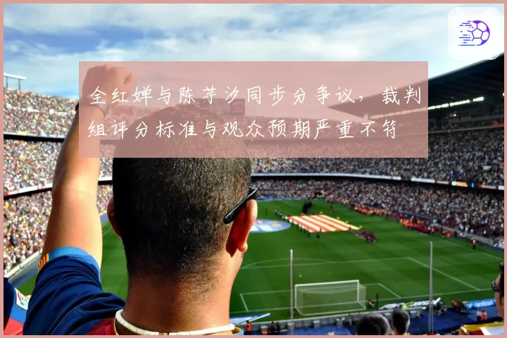全红婵与陈芋汐同步分争议，裁判组评分标准与观众预期严重不符