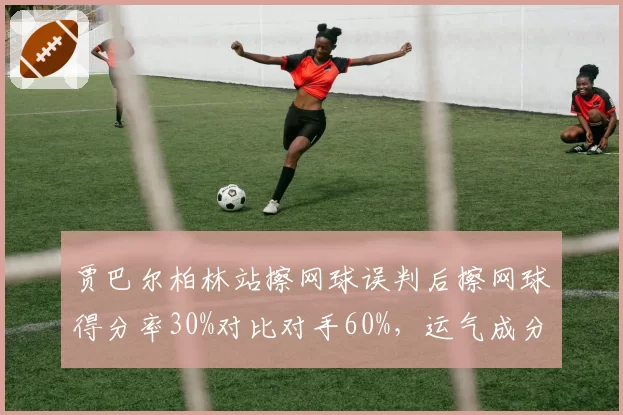 贾巴尔柏林站擦网球误判后擦网球得分率30%对比对手60%，运气成分差异引发公平性质疑