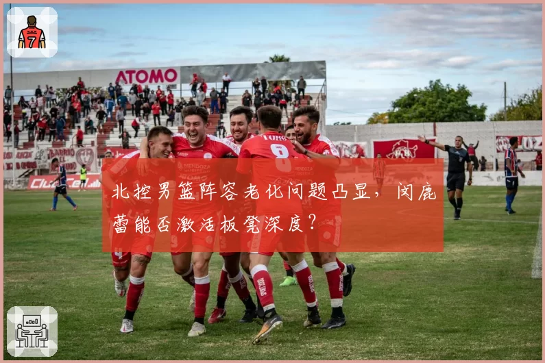 北控男篮阵容老化问题凸显，闵鹿蕾能否激活板凳深度？