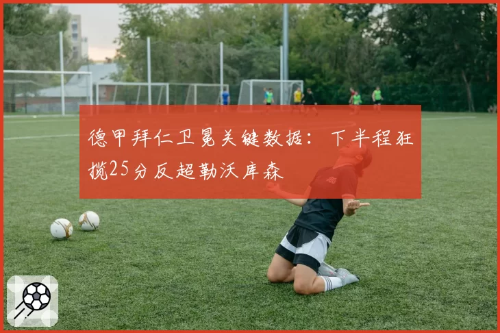 德甲拜仁卫冕关键数据:下半程狂揽25分反超勒沃库森