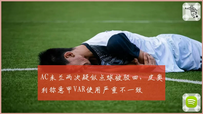 AC米兰两次疑似点球被驳回,皮奥利称意甲VAR使用严重不一致