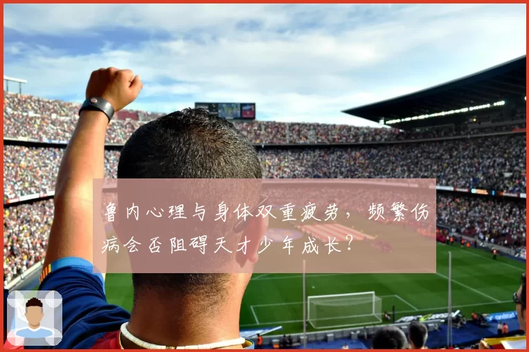 鲁内心理与身体双重疲劳,频繁伤病会否阻碍天才少年成长?