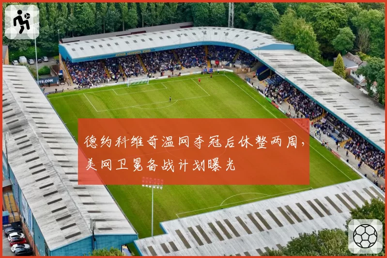 德约科维奇温网夺冠后休整两周，美网卫冕备战计划曝光