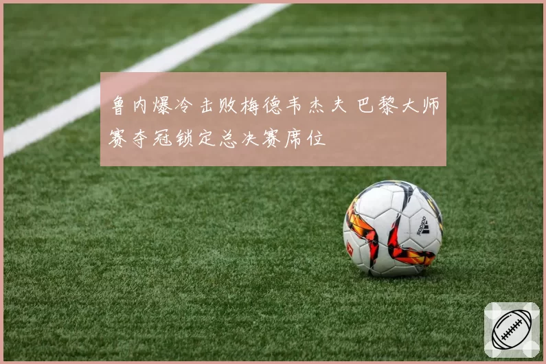 鲁内爆冷击败梅德韦杰夫 巴黎大师赛夺冠锁定总决赛席位