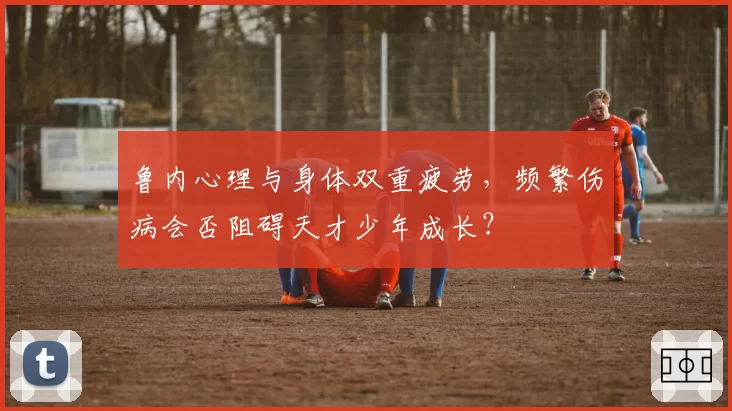 鲁内心理与身体双重疲劳,频繁伤病会否阻碍天才少年成长?