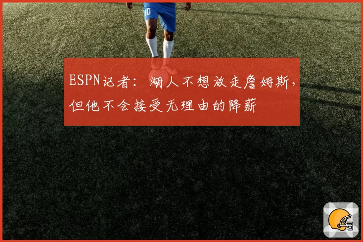 ESPN记者：湖人不想放走詹姆斯，但他不会接受无理由的降薪