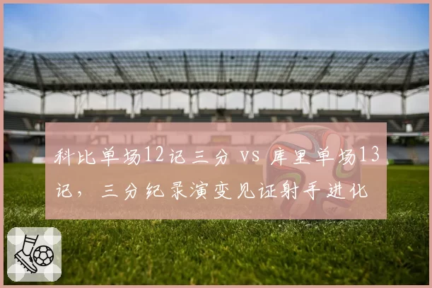 科比单场12记三分 vs 库里单场13记，三分纪录演变见证射手进化