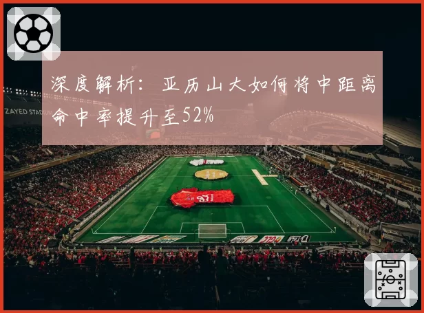 深度解析：亚历山大如何将中距离命中率提升至52%