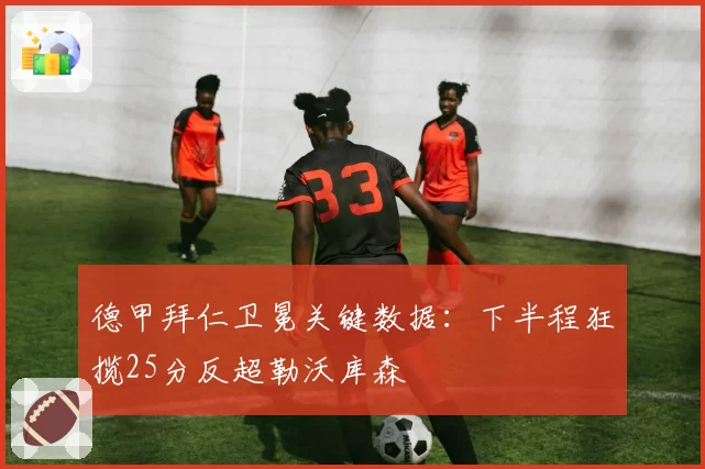 德甲拜仁卫冕关键数据:下半程狂揽25分反超勒沃库森