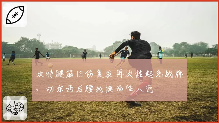 坎特腿筋旧伤复发再次挂起免战牌,切尔西后腰轮换面临人荒