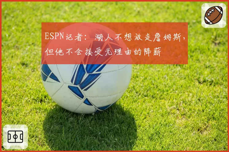 ESPN记者：湖人不想放走詹姆斯，但他不会接受无理由的降薪