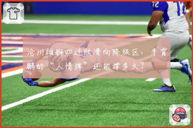 沧州雄狮四连败滑向降级区,李霄鹏的“人情牌”还能撑多久?