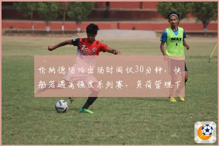 伦纳德场均出场时间仅30分钟，快船若遇高强度系列赛，负荷管理下能否扛过首轮七场