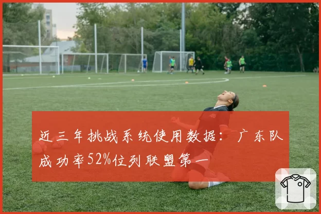 近三年挑战系统使用数据：广东队成功率52%位列联盟第一