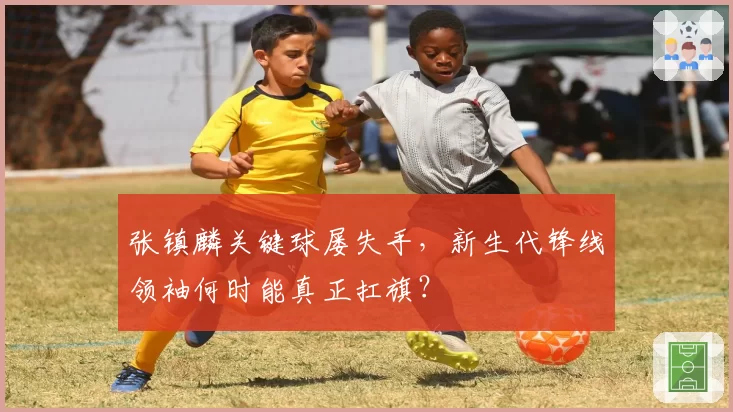 张镇麟关键球屡失手,新生代锋线领袖何时能真正扛旗?
