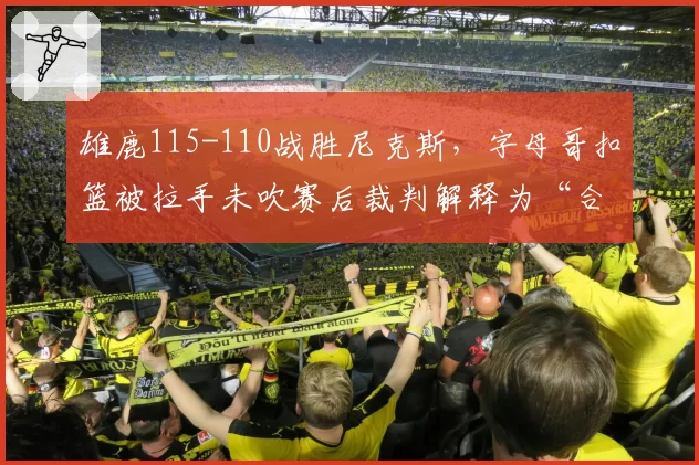 雄鹿115-110战胜尼克斯，字母哥扣篮被拉手未吹赛后裁判解释为“合理对抗”引争议