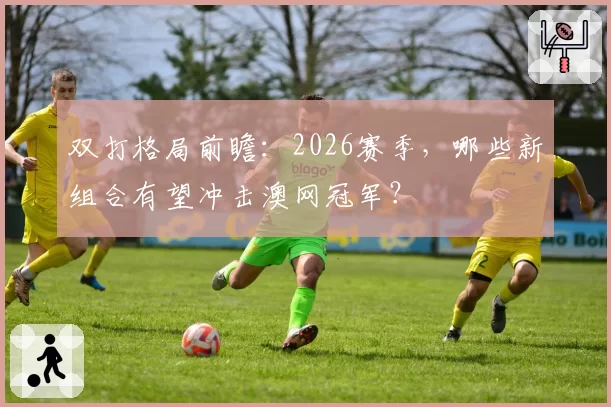 双打格局前瞻：2026赛季，哪些新组合有望冲击澳网冠军？