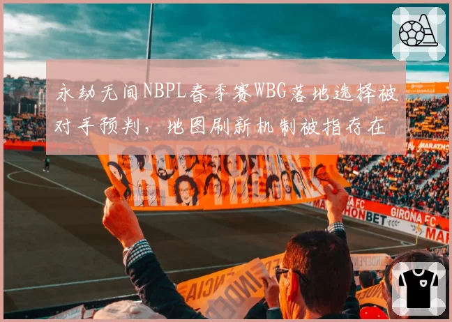 永劫无间NBPL春季赛WBG落地选择被对手预判，地图刷新机制被指存在规律