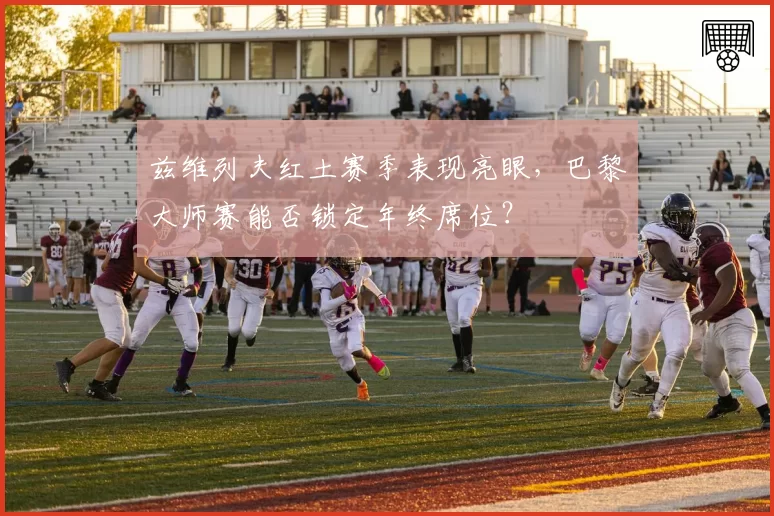 兹维列夫红土赛季表现亮眼，巴黎大师赛能否锁定年终席位？