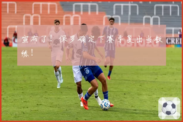 宣布了!保罗确定下赛季复出当教练!