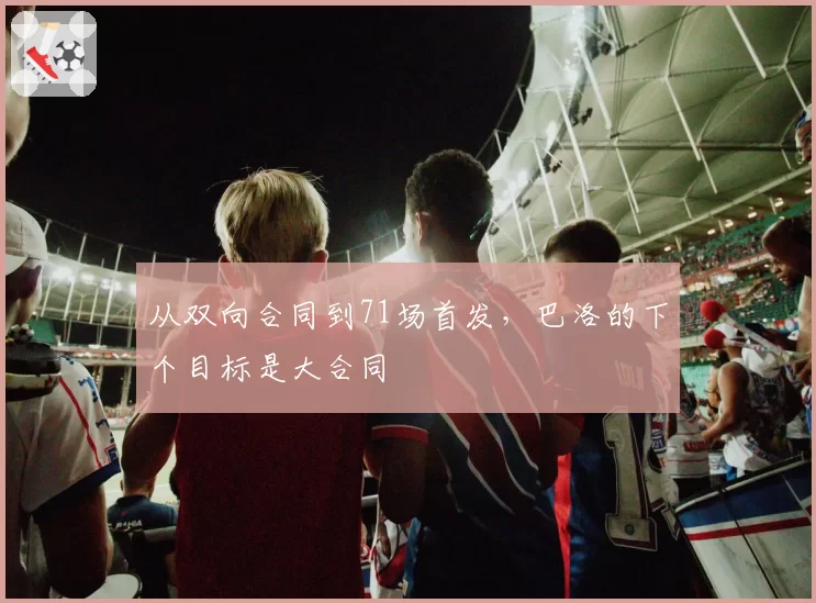 从双向合同到71场首发,巴洛的下个目标是大合同