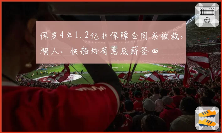 保罗4年1.2亿非保障合同或被裁，湖人、快船均有意底薪签回