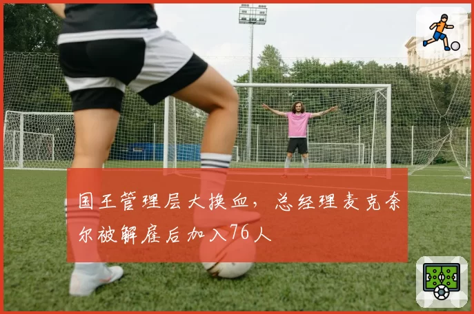 国王管理层大换血,总经理麦克奈尔被解雇后加入76人