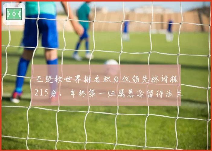 王楚钦世界排名积分仅领先林诗栋215分,年终第一归属悬念留待法兰克福冠军赛?
