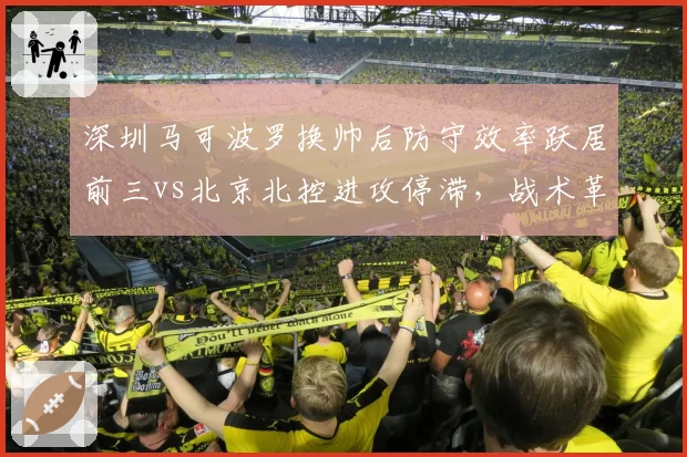 深圳马可波罗换帅后防守效率跃居前三vs北京北控进攻停滞,战术革新决定球队命运