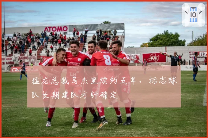 猛龙总裁乌杰里续约五年，标志球队长期建队方针确定