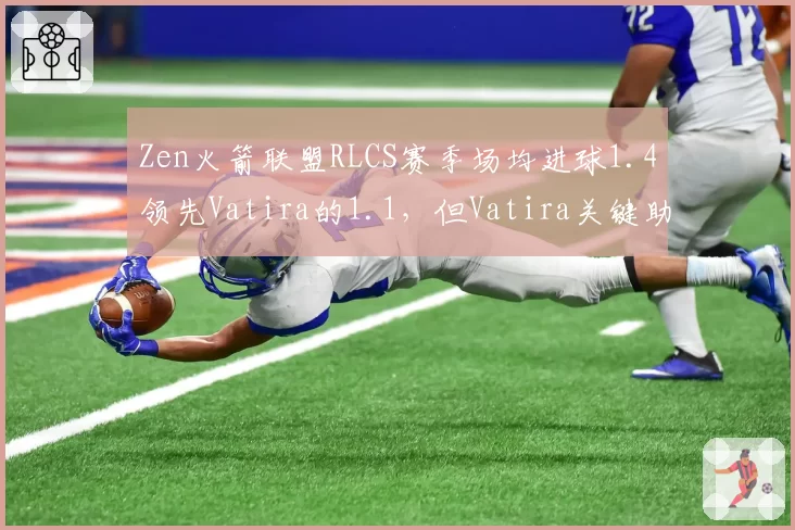 Zen火箭联盟RLCS赛季场均进球1.4领先Vatira的1.1，但Vatira关键助攻数多出0.8次，团队角色差异凸显