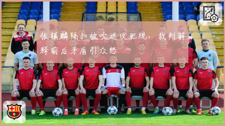 张镇麟隔扣被吹进攻犯规，裁判解释前后矛盾引众怒