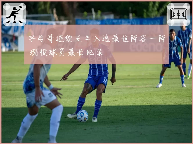 字母哥连续五年入选最佳阵容一阵 现役球员最长纪录