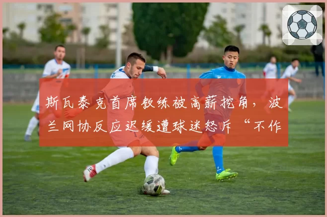 斯瓦泰克首席教练被高薪挖角，波兰网协反应迟缓遭球迷怒斥“不作为”