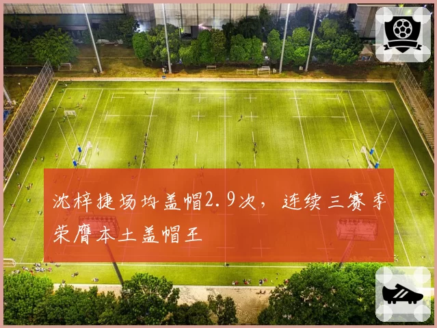 沈梓捷场均盖帽2.9次，连续三赛季荣膺本土盖帽王