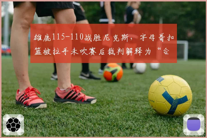 雄鹿115-110战胜尼克斯，字母哥扣篮被拉手未吹赛后裁判解释为“合理对抗”引争议