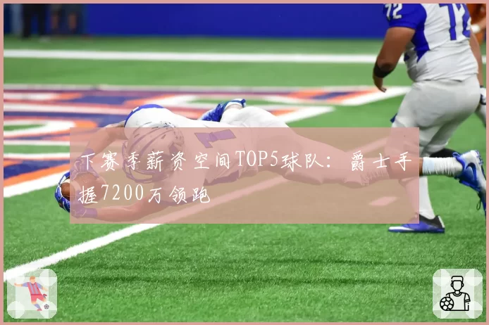 下赛季薪资空间TOP5球队:爵士手握7200万领跑
