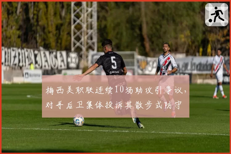 梅西美职联连续10场助攻引争议,对手后卫集体投诉其散步式防守