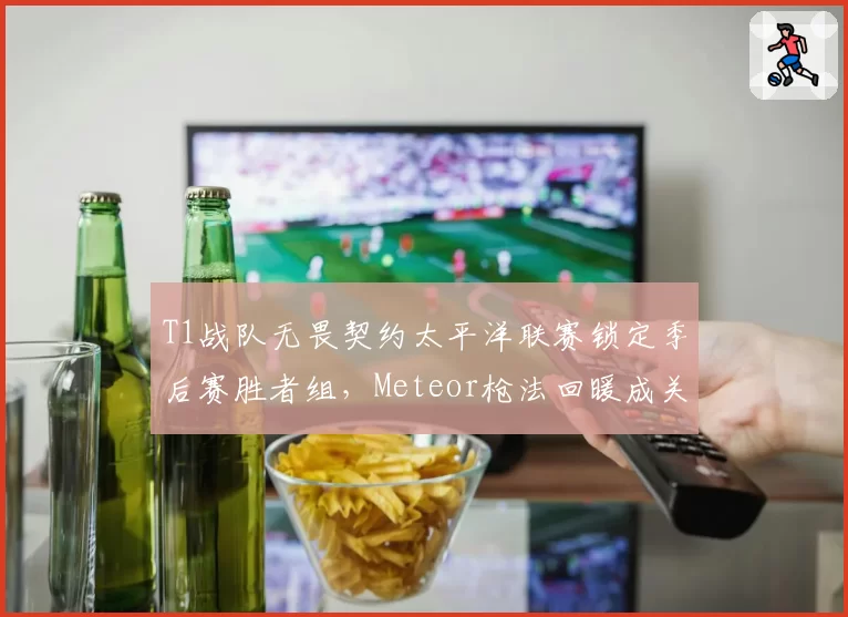 T1战队无畏契约太平洋联赛锁定季后赛胜者组，Meteor枪法回暖成关键变量