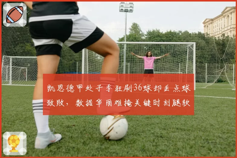 凯恩德甲处子季狂刷36球却丢点球致败，数据华丽难掩关键时刻腿软？