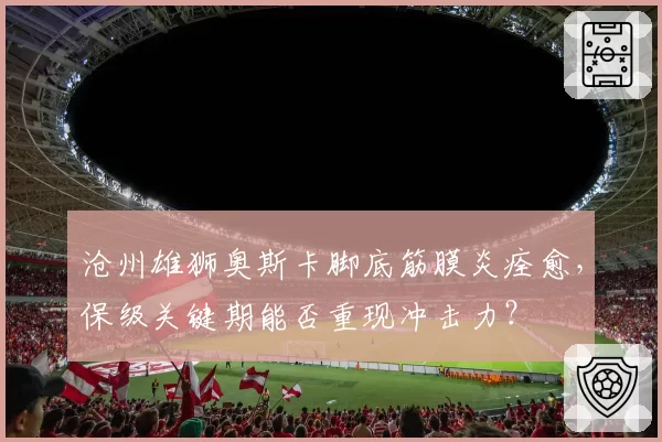 沧州雄狮奥斯卡脚底筋膜炎痊愈，保级关键期能否重现冲击力？