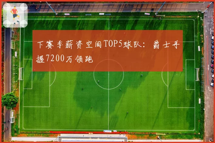 下赛季薪资空间TOP5球队:爵士手握7200万领跑