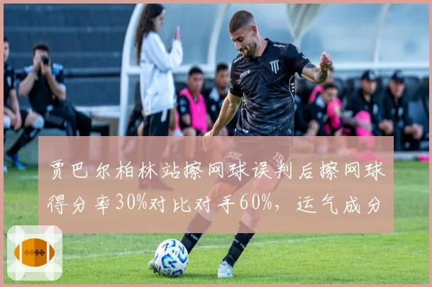 贾巴尔柏林站擦网球误判后擦网球得分率30%对比对手60%，运气成分差异引发公平性质疑