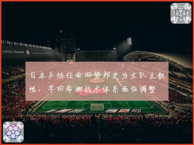 日本乒协任命田势邦史为女队主教练，早田希娜战术体系面临调整